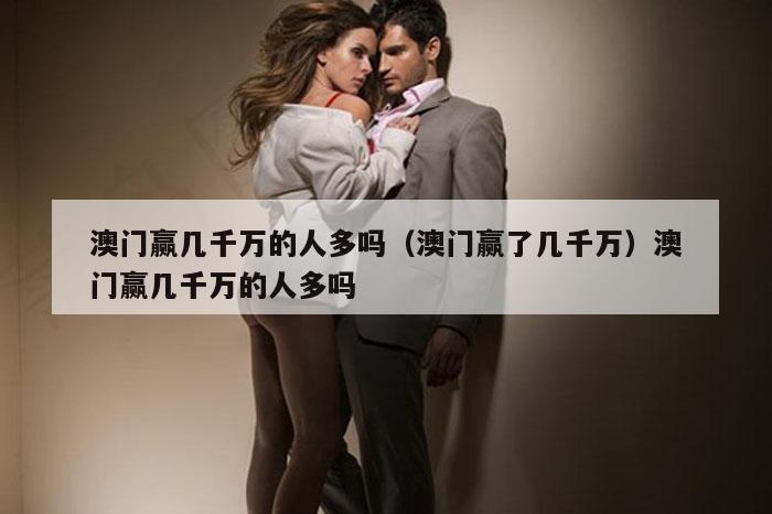 澳门赢几千万的人多吗（澳门赢了几千万）澳门赢几千万的人多吗